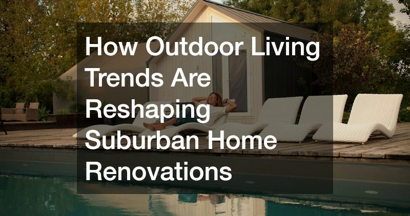 How Outdoor Living Trends Are Reshaping Suburban Home Renovations