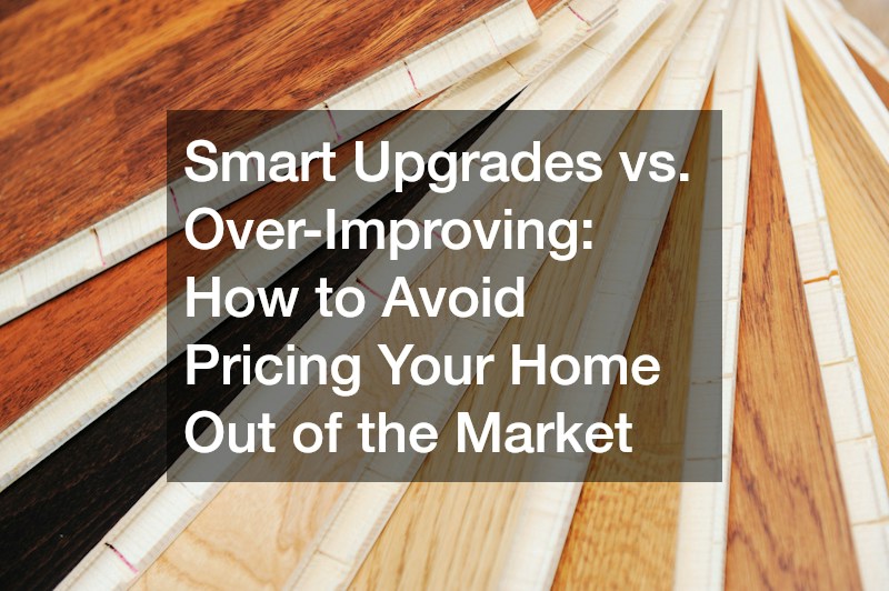 Smart Upgrades vs. Over-Improving  How to Avoid Pricing Your Home Out of the Market